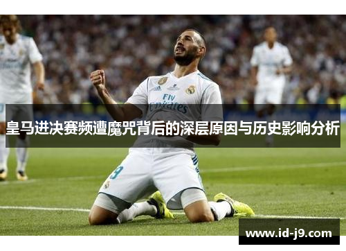 皇马进决赛频遭魔咒背后的深层原因与历史影响分析