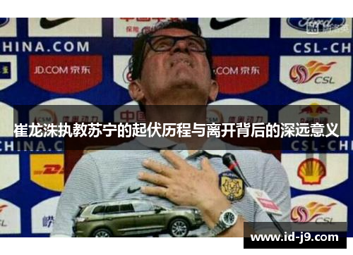 崔龙洙执教苏宁的起伏历程与离开背后的深远意义