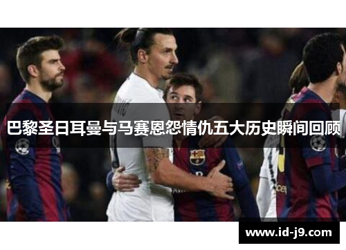 巴黎圣日耳曼与马赛恩怨情仇五大历史瞬间回顾 巴黎圣日耳曼与马赛恩怨情仇五大历史瞬间回顾