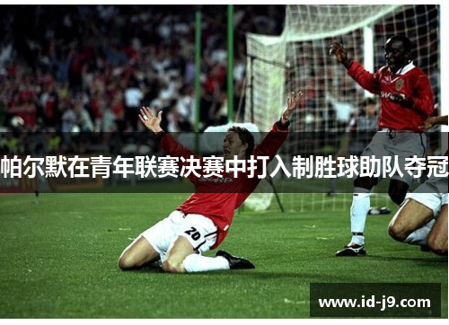 帕尔默在青年联赛决赛中打入制胜球助队夺冠