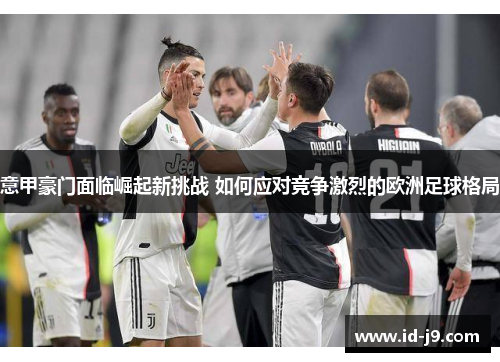 意甲豪门面临崛起新挑战 如何应对竞争激烈的欧洲足球格局 意甲豪门面临崛起新挑战 如何应对竞争激烈的欧洲足球格局