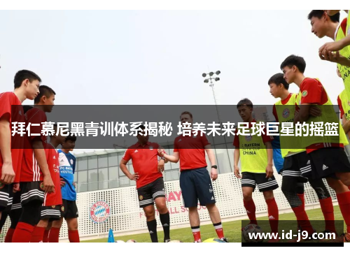 拜仁慕尼黑青训体系揭秘 培养未来足球巨星的摇篮