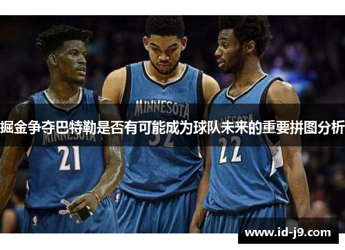 掘金争夺巴特勒是否有可能成为球队未来的重要拼图分析 掘金争夺巴特勒是否有可能成为球队未来的重要拼图分析