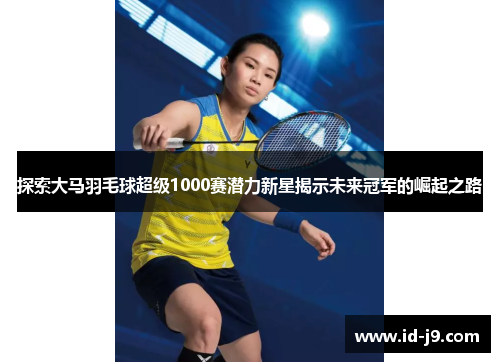 探索大马羽毛球超级1000赛潜力新星揭示未来冠军的崛起之路