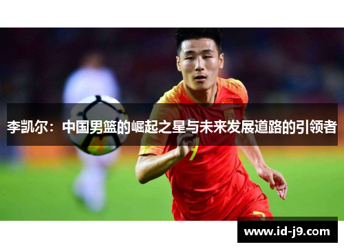 李凯尔：中国男篮的崛起之星与未来发展道路的引领者