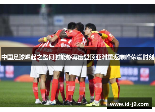 中国足球崛起之路何时能够再度登顶亚洲重返巅峰荣耀时刻