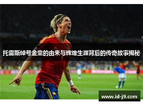 托雷斯绰号金童的由来与辉煌生涯背后的传奇故事揭秘