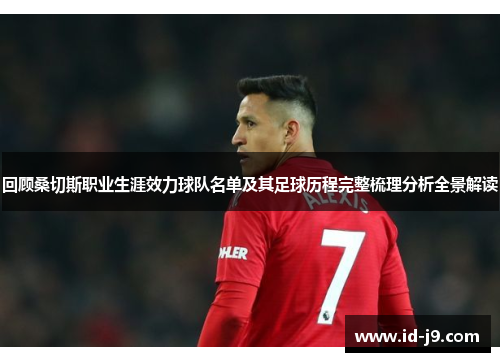回顾桑切斯职业生涯效力球队名单及其足球历程完整梳理分析全景解读