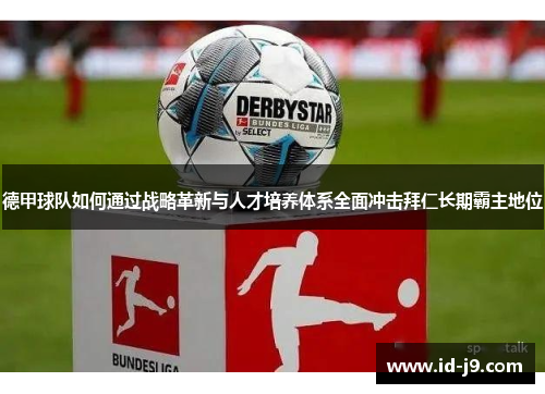 德甲球队如何通过战略革新与人才培养体系全面冲击拜仁长期霸主地位 德甲球队如何通过战略革新与人才培养体系全面冲击拜仁长期霸主地位