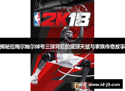 揭秘拉梅尔鲍尔绰号三球背后的篮球天赋与家族传奇故事