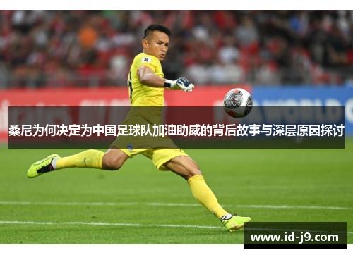 桑尼为何决定为中国足球队加油助威的背后故事与深层原因探讨 桑尼为何决定为中国足球队加油助威的背后故事与深层原因探讨