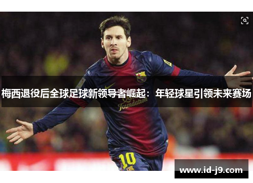 梅西退役后全球足球新领导者崛起：年轻球星引领未来赛场