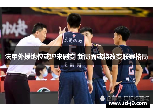 法甲外援地位或迎来剧变 新局面或将改变联赛格局