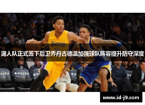 湖人队正式签下后卫乔丹古德温加强球队阵容提升防守深度