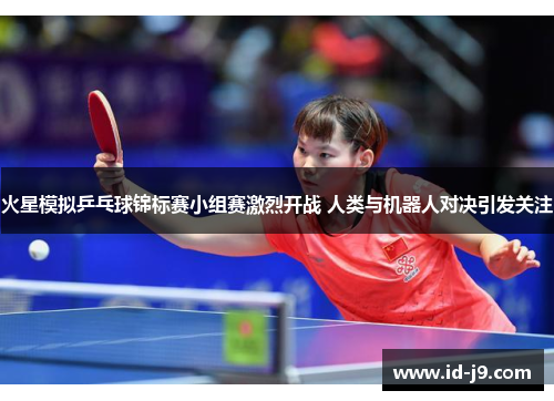 火星模拟乒乓球锦标赛小组赛激烈开战 人类与机器人对决引发关注