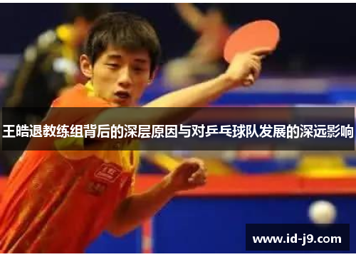 王皓退教练组背后的深层原因与对乒乓球队发展的深远影响