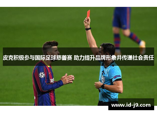 皮克积极参与国际足球慈善赛 助力提升品牌形象并传递社会责任