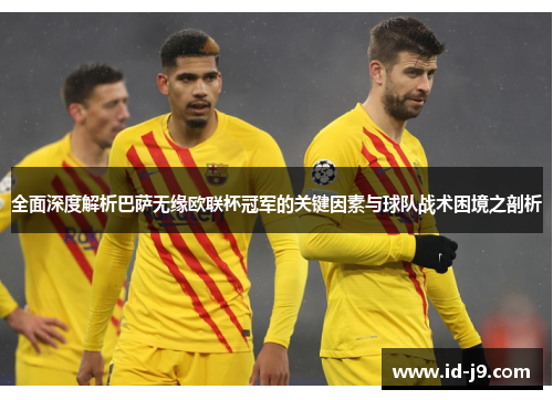 全面深度解析巴萨无缘欧联杯冠军的关键因素与球队战术困境之剖析