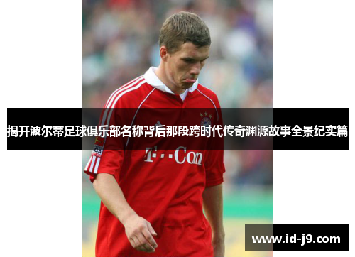 揭开波尔蒂足球俱乐部名称背后那段跨时代传奇渊源故事全景纪实篇