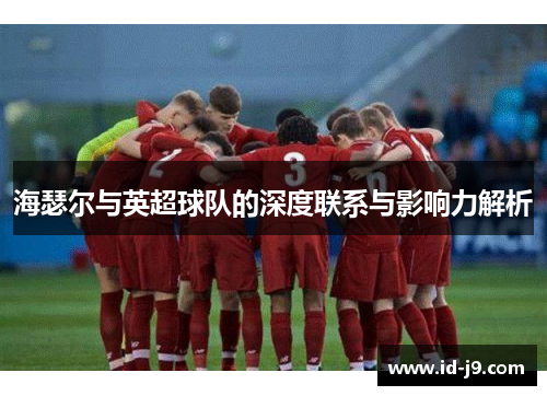 海瑟尔与英超球队的深度联系与影响力解析 海瑟尔与英超球队的深度联系与影响力解析