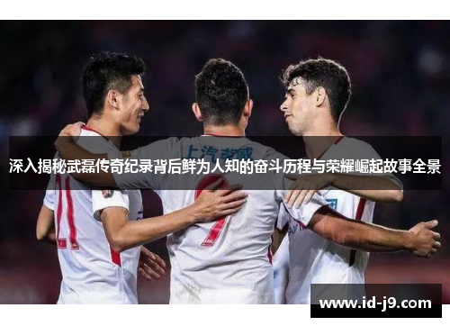 深入揭秘武磊传奇纪录背后鲜为人知的奋斗历程与荣耀崛起故事全景