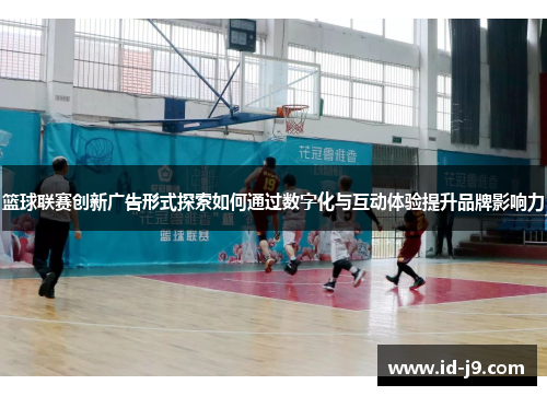 篮球联赛创新广告形式探索如何通过数字化与互动体验提升品牌影响力