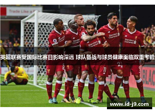 英超联赛受国际比赛日影响深远 球队备战与球员健康面临双重考验