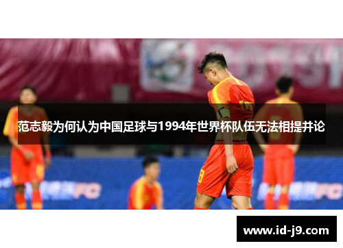 范志毅为何认为中国足球与1994年世界杯队伍无法相提并论