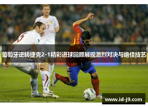 葡萄牙逆转捷克2-1精彩进球回顾展现激烈对决与绝佳技艺