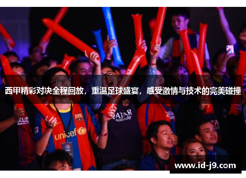 西甲精彩对决全程回放，重温足球盛宴，感受激情与技术的完美碰撞