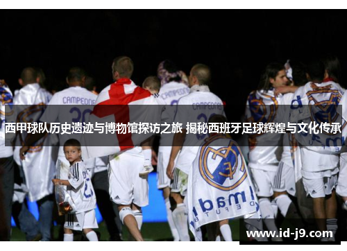 西甲球队历史遗迹与博物馆探访之旅 揭秘西班牙足球辉煌与文化传承