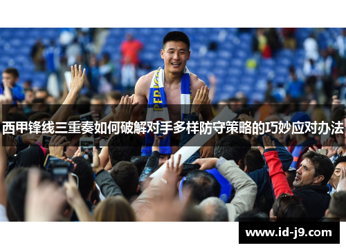 西甲锋线三重奏如何破解对手多样防守策略的巧妙应对办法