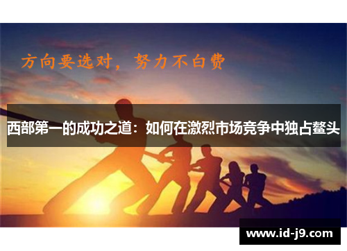 西部第一的成功之道：如何在激烈市场竞争中独占鳌头