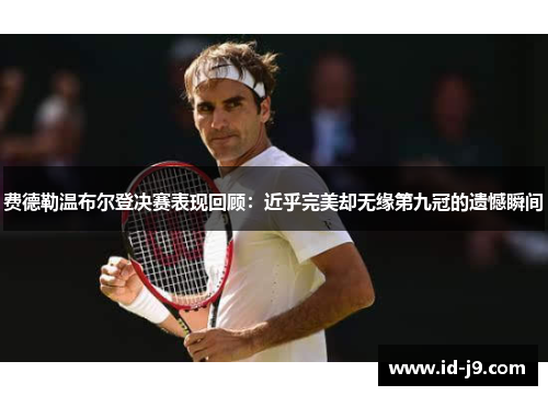 费德勒温布尔登决赛表现回顾：近乎完美却无缘第九冠的遗憾瞬间