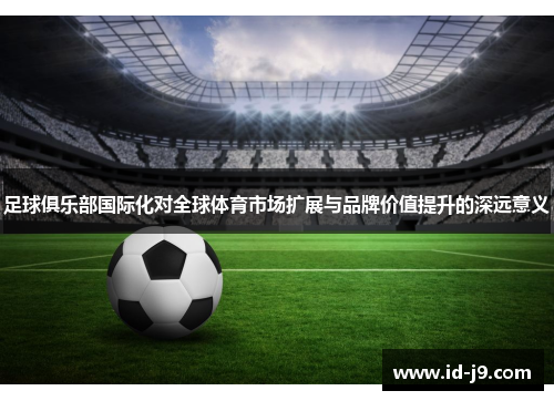 足球俱乐部国际化对全球体育市场扩展与品牌价值提升的深远意义