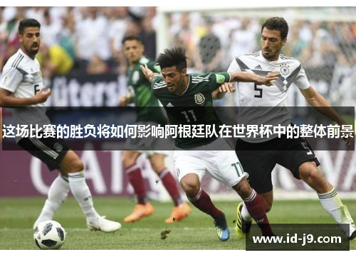 这场比赛的胜负将如何影响阿根廷队在世界杯中的整体前景