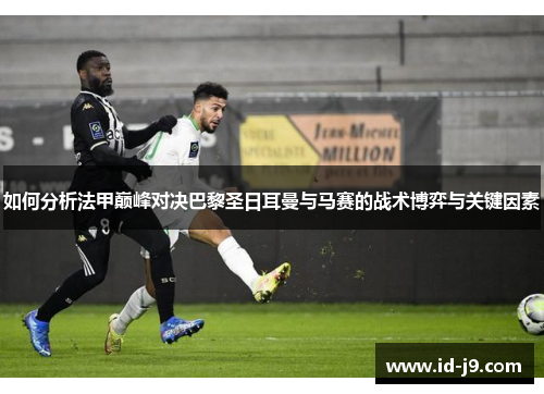 如何分析法甲巅峰对决巴黎圣日耳曼与马赛的战术博弈与关键因素