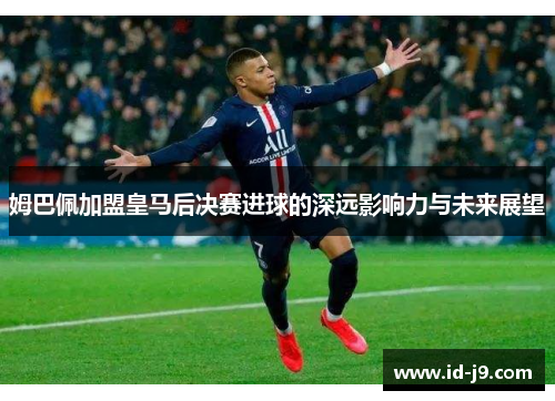 姆巴佩加盟皇马后决赛进球的深远影响力与未来展望