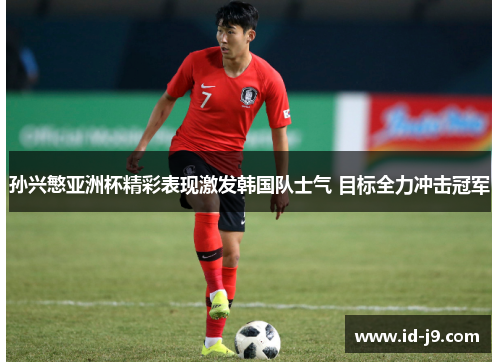 孙兴慜亚洲杯精彩表现激发韩国队士气 目标全力冲击冠军