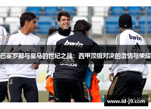 巴塞罗那与皇马的世纪之战:西甲顶级对决的激情与荣耀 巴塞罗那与皇马的世纪之战:西甲顶级对决的激情与荣耀