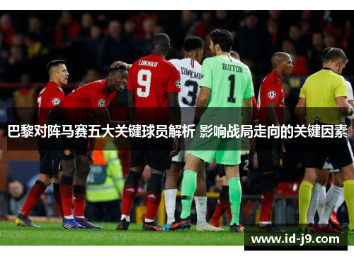 巴黎对阵马赛五大关键球员解析 影响战局走向的关键因素