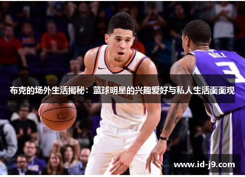 布克的场外生活揭秘：篮球明星的兴趣爱好与私人生活面面观