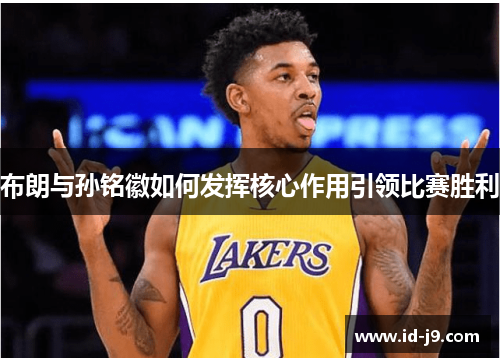 布朗与孙铭徽如何发挥核心作用引领比赛胜利 布朗与孙铭徽如何发挥核心作用引领比赛胜利