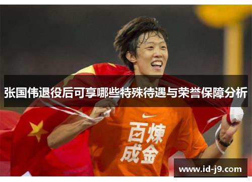 张国伟退役后可享哪些特殊待遇与荣誉保障分析