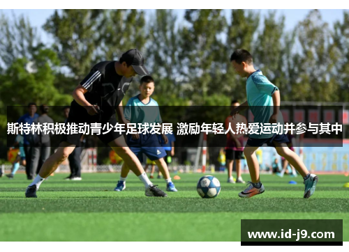 斯特林积极推动青少年足球发展 激励年轻人热爱运动并参与其中