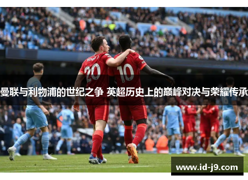 曼联与利物浦的世纪之争 英超历史上的巅峰对决与荣耀传承