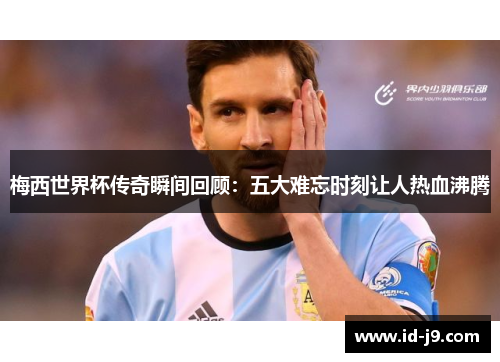 梅西世界杯传奇瞬间回顾:五大难忘时刻让人热血沸腾 梅西世界杯传奇瞬间回顾:五大难忘时刻让人热血沸腾