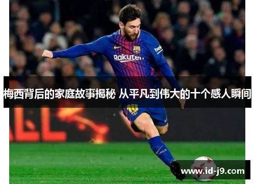 梅西背后的家庭故事揭秘 从平凡到伟大的十个感人瞬间 梅西背后的家庭故事揭秘 从平凡到伟大的十个感人瞬间
