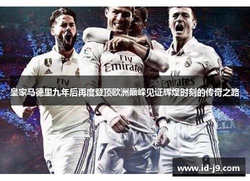 皇家马德里九年后再度登顶欧洲巅峰见证辉煌时刻的传奇之路