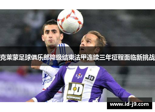 克莱蒙足球俱乐部降级结束法甲连续三年征程面临新挑战 克莱蒙足球俱乐部降级结束法甲连续三年征程面临新挑战